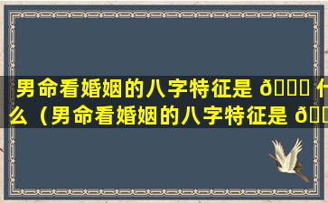 男命看婚姻的八字特征是 🕊 什么（男命看婚姻的八字特征是 🐒 什么意思）